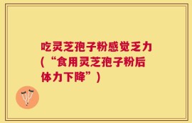 吃灵芝孢子粉感觉乏力(“食用灵芝孢子粉后体力下降”)