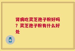 肾病吃灵芝孢子粉好吗？灵芝孢子粉有什么好处