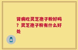 肾病吃灵芝孢子粉好吗？灵芝孢子粉有什么好处