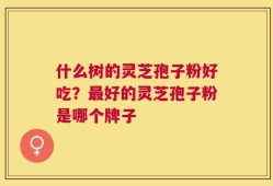 什么树的灵芝孢子粉好吃？最好的灵芝孢子粉是哪个牌子