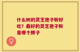 什么树的灵芝孢子粉好吃？最好的灵芝孢子粉是哪个牌子