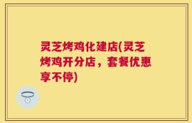 灵芝烤鸡化建店(灵芝烤鸡开分店，套餐优惠享不停)