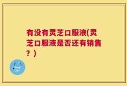有没有灵芝口服液(灵芝口服液是否还有销售？)