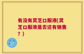 有没有灵芝口服液(灵芝口服液是否还有销售？)