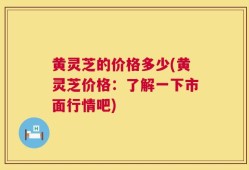 黄灵芝的价格多少(黄灵芝价格：了解一下市面行情吧)