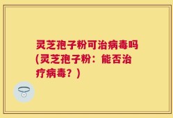 灵芝孢子粉可治病毒吗(灵芝孢子粉：能否治疗病毒？)