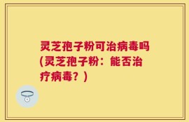 灵芝孢子粉可治病毒吗(灵芝孢子粉：能否治疗病毒？)