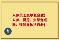 人参灵芝虫草复合肽(人参、灵芝、虫草合成肽：强健身体抗衰老)