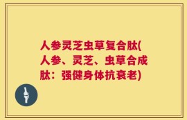 人参灵芝虫草复合肽(人参、灵芝、虫草合成肽：强健身体抗衰老)