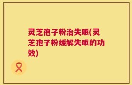 灵芝孢子粉治失眠(灵芝孢子粉缓解失眠的功效)