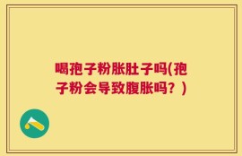 喝孢子粉胀肚子吗(孢子粉会导致腹胀吗？)