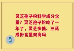 灵芝孢子粉科学成分含量？灵芝孢子粉吃了一年了，灵芝多糖、三萜成份含量双高吗