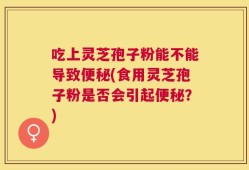 吃上灵芝孢子粉能不能导致便秘(食用灵芝孢子粉是否会引起便秘？)