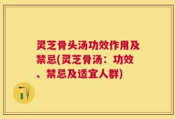 灵芝骨头汤功效作用及禁忌(灵芝骨汤：功效、禁忌及适宜人群)