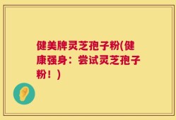 健美牌灵芝孢子粉(健康强身：尝试灵芝孢子粉！)