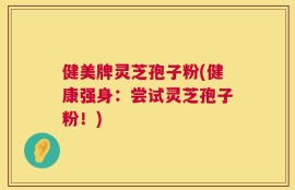 健美牌灵芝孢子粉(健康强身：尝试灵芝孢子粉！)