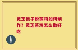 灵芝孢子粉蒸鸡如何制作？灵芝蒸鸡怎么做好吃