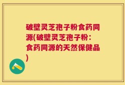 破壁灵芝孢子粉食药同源(破壁灵芝孢子粉：食药同源的天然保健品)