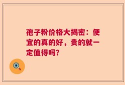 孢子粉价格大揭密：便宜的真的好，贵的就一定值得吗？