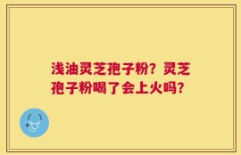 浅油灵芝孢子粉？灵芝孢子粉喝了会上火吗？