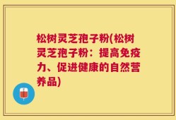 松树灵芝孢子粉(松树灵芝孢子粉：提高免疫力、促进健康的自然营养品)
