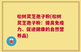 松树灵芝孢子粉(松树灵芝孢子粉：提高免疫力、促进健康的自然营养品)
