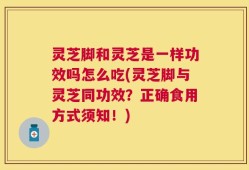 灵芝脚和灵芝是一样功效吗怎么吃(灵芝脚与灵芝同功效？正确食用方式须知！)