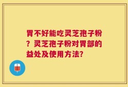 胃不好能吃灵芝孢子粉？灵芝孢子粉对胃部的益处及使用方法？