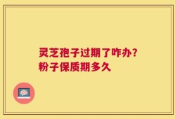 灵芝孢子过期了咋办？粉子保质期多久