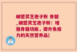 破壁灵芝孢子粉 骨髓_破壁灵芝孢子粉：增强骨髓功能，提升免疫力的天然营养品)
