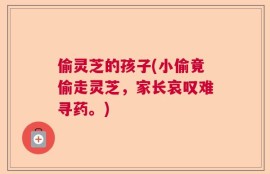 偷灵芝的孩子(小偷竟偷走灵芝，家长哀叹难寻药。)