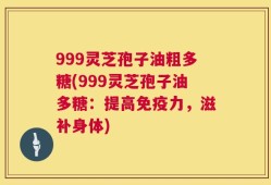 999灵芝孢子油粗多糖(999灵芝孢子油多糖：提高免疫力，滋补身体)