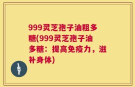 999灵芝孢子油粗多糖(999灵芝孢子油多糖：提高免疫力，滋补身体)
