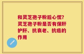 和灵芝孢子粉后心慌？灵芝孢子粉是否有保肝护肝、抗衰老、抗癌的作用