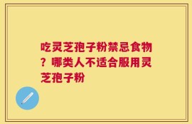 吃灵芝孢子粉禁忌食物？哪类人不适合服用灵芝孢子粉