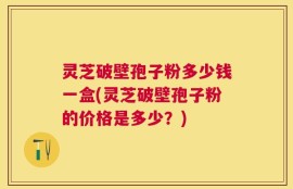 灵芝破壁孢子粉多少钱一盒(灵芝破壁孢子粉的价格是多少？)