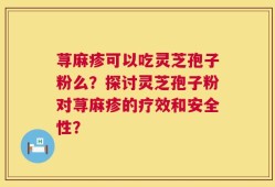荨麻疹可以吃灵芝孢子粉么？探讨灵芝孢子粉对荨麻疹的疗效和安全性？