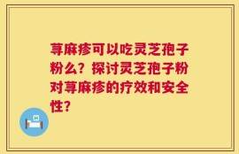 荨麻疹可以吃灵芝孢子粉么？探讨灵芝孢子粉对荨麻疹的疗效和安全性？