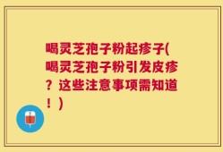 喝灵芝孢子粉起疹子(喝灵芝孢子粉引发皮疹？这些注意事项需知道！)