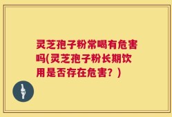 灵芝孢子粉常喝有危害吗(灵芝孢子粉长期饮用是否存在危害？)