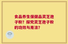 食品养生保健品灵芝孢子粉？探究灵芝孢子粉的功效与用法？