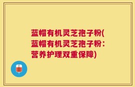 蓝帽有机灵芝孢子粉(蓝帽有机灵芝孢子粉：营养护理双重保障)