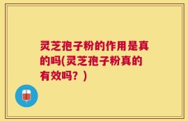 灵芝孢子粉的作用是真的吗(灵芝孢子粉真的有效吗？)
