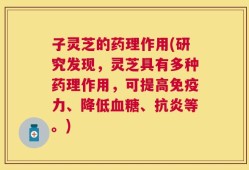 子灵芝的药理作用(研究发现，灵芝具有多种药理作用，可提高免疫力、降低血糖、抗炎等。)