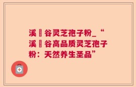 溪垟谷灵芝孢子粉_“溪垟谷高品质灵芝孢子粉：天然养生圣品”