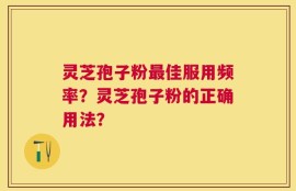 灵芝孢子粉最佳服用频率？灵芝孢子粉的正确用法？