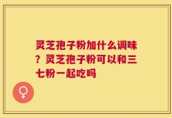 灵芝孢子粉加什么调味？灵芝孢子粉可以和三七粉一起吃吗