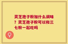 灵芝孢子粉加什么调味？灵芝孢子粉可以和三七粉一起吃吗