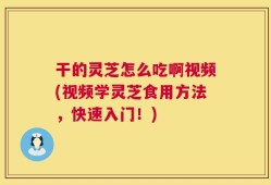 干的灵芝怎么吃啊视频(视频学灵芝食用方法，快速入门！)