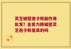 灵芝破壁孢子粉副作用批发？金奥力牌破壁灵芝孢子粉是真的吗